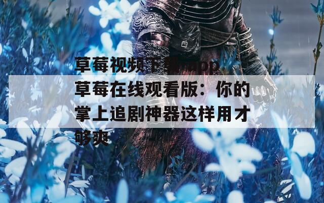 草莓视频下载-app草莓在线观看版：你的掌上追剧神器这样用才够爽