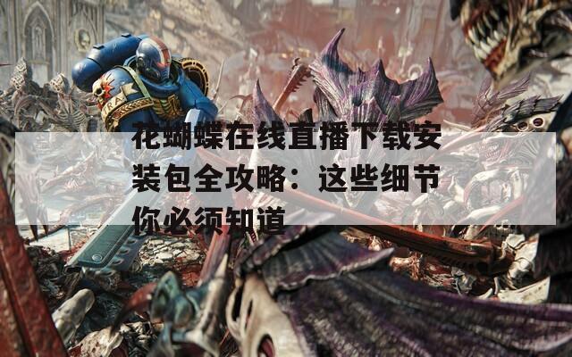 花蝴蝶在线直播下载安装包全攻略：这些细节你必须知道
