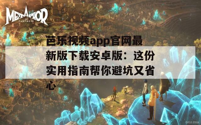 芭乐视频app官网最新版下载安卓版：这份实用指南帮你避坑又省心