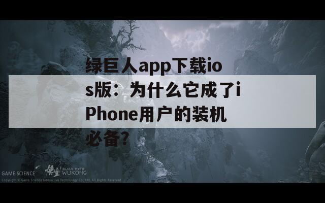 绿巨人app下载ios版：为什么它成了iPhone用户的装机必备？