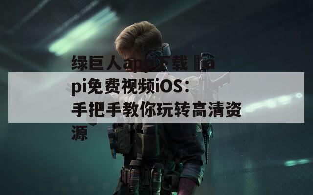 绿巨人app下载汅api免费视频iOS：手把手教你玩转高清资源