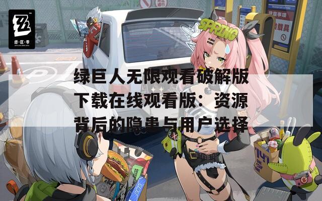 绿巨人无限观看破解版下载在线观看版：资源背后的隐患与用户选择