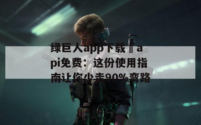 绿巨人app下载汅api免费：这份使用指南让你少走90%弯路
