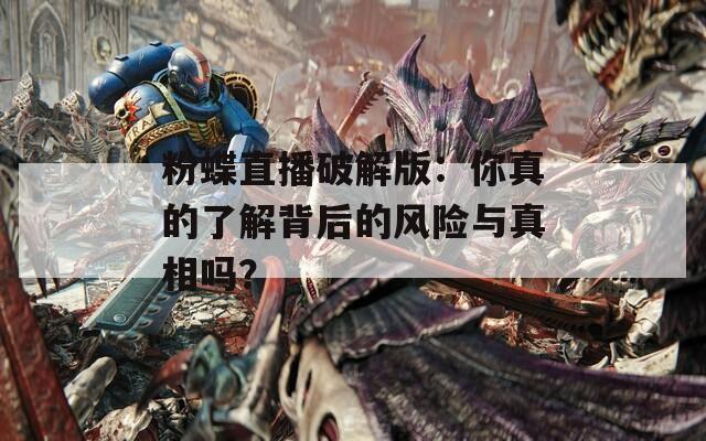 粉蝶直播破解版：你真的了解背后的风险与真相吗？