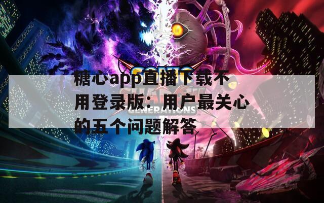 糖心app直播下载不用登录版：用户最关心的五个问题解答