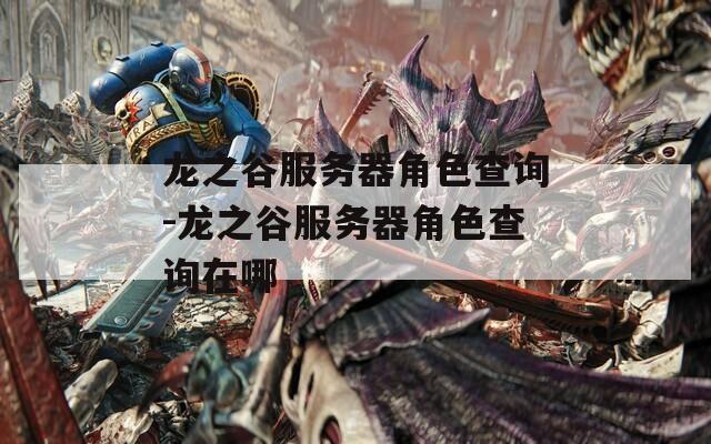 龙之谷服务器角色查询-龙之谷服务器角色查询在哪