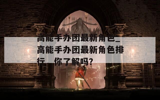高能手办团最新角色_高能手办团最新角色排行，你了解吗？