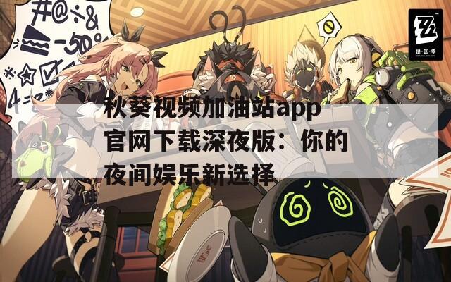 秋葵视频加油站app官网下载深夜版：你的夜间娱乐新选择