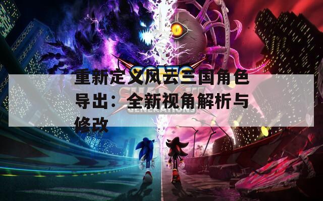 重新定义风云三国角色导出：全新视角解析与修改