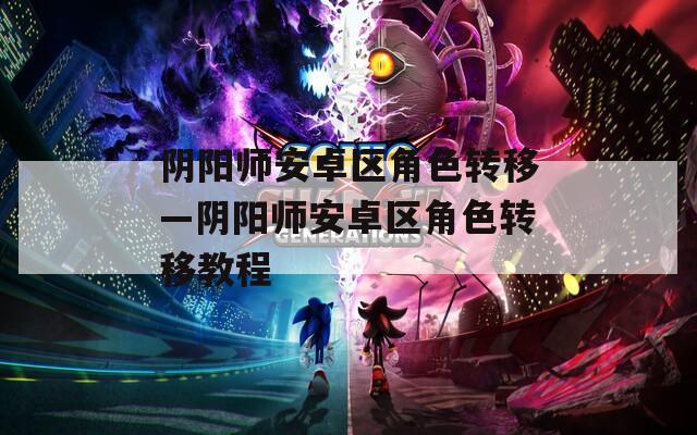 阴阳师安卓区角色转移—阴阳师安卓区角色转移教程