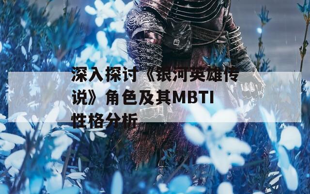 深入探讨《银河英雄传说》角色及其MBTI性格分析