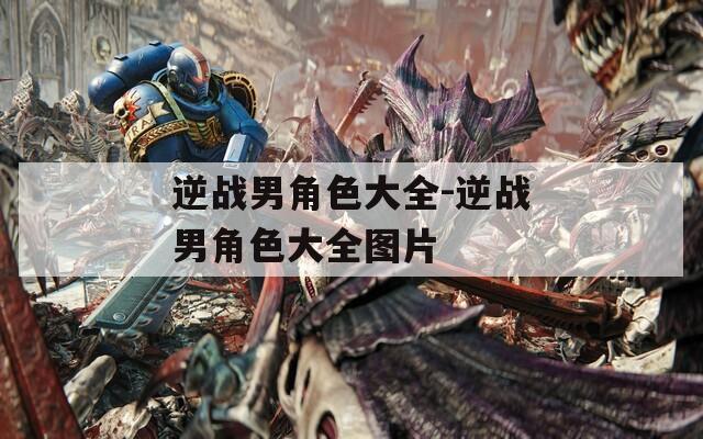 逆战男角色大全-逆战男角色大全图片