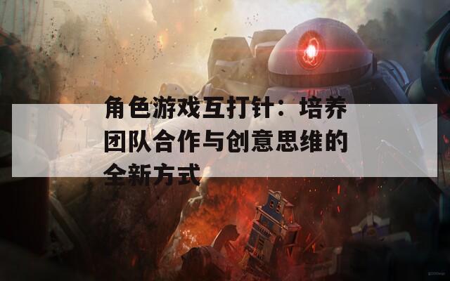 角色游戏互打针：培养团队合作与创意思维的全新方式