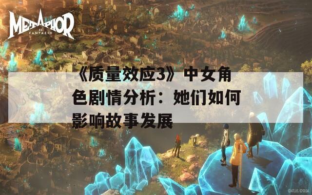 《质量效应3》中女角色剧情分析：她们如何影响故事发展