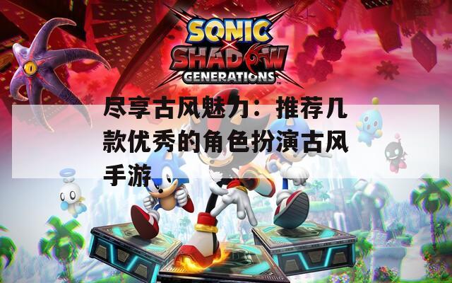 尽享古风魅力：推荐几款优秀的角色扮演古风手游