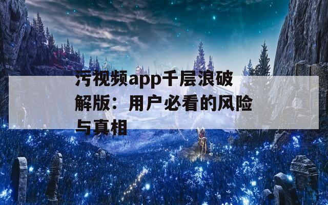 污视频app千层浪破解版：用户必看的风险与真相