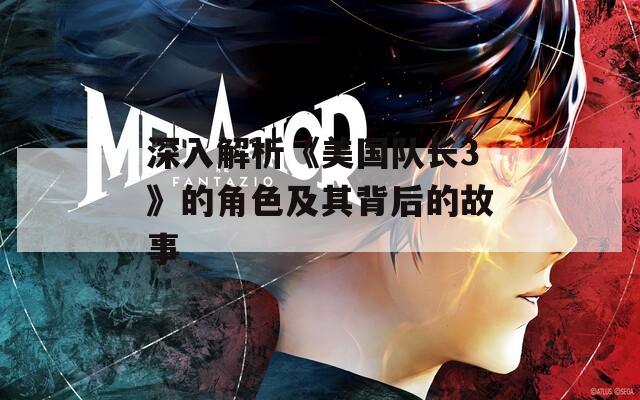 深入解析《美国队长3》的角色及其背后的故事