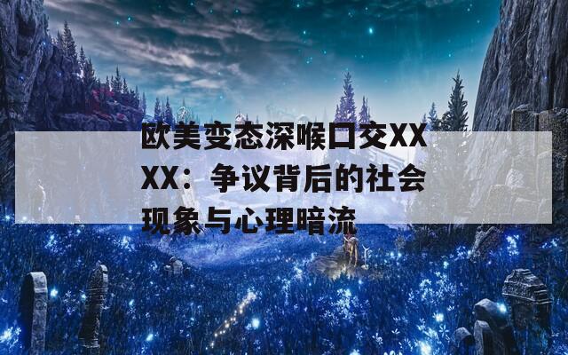 欧美变态深喉囗交XXXX：争议背后的社会现象与心理暗流
