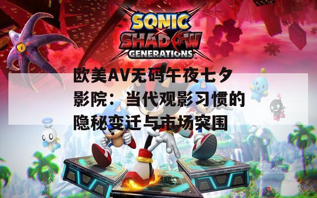 欧美AV无码午夜七夕影院：当代观影习惯的隐秘变迁与市场突围