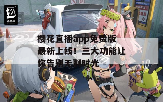 樱花直播app免费版最新上线！三大功能让你告别无聊时光