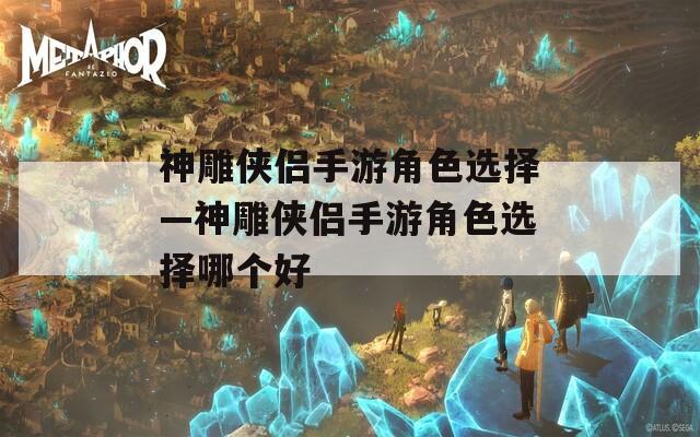 神雕侠侣手游角色选择—神雕侠侣手游角色选择哪个好