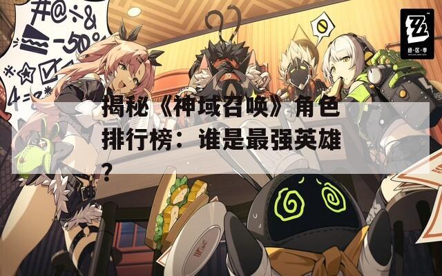 揭秘《神域召唤》角色排行榜：谁是最强英雄？