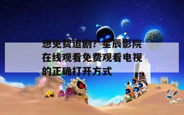 想免费追剧？星辰影院在线观看免费观看电视的正确打开方式