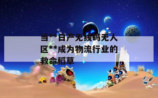当**日产无线码无人区**成为物流行业的救命稻草