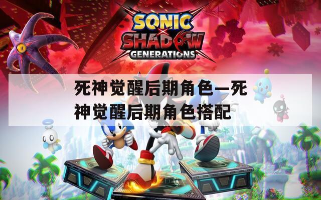 死神觉醒后期角色—死神觉醒后期角色搭配
