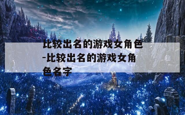 比较出名的游戏女角色-比较出名的游戏女角色名字