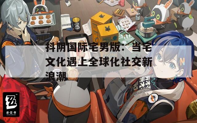 抖阴国际宅男版：当宅文化遇上全球化社交新浪潮
