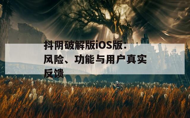 抖阴破解版iOS版：风险、功能与用户真实反馈