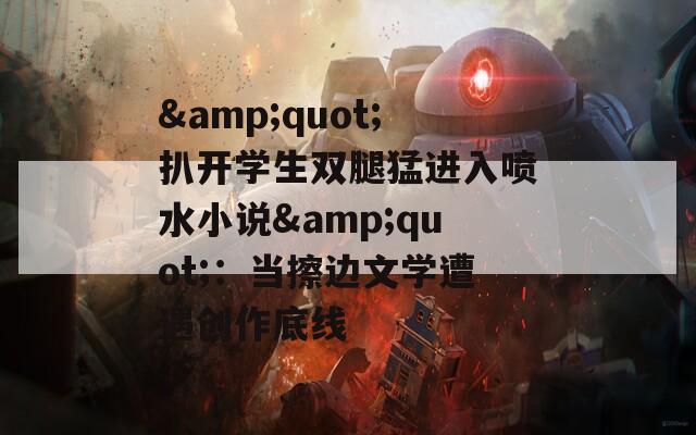 &quot;扒开学生双腿猛进入喷水小说&quot;：当擦边文学遭遇创作底线