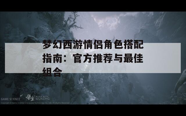 梦幻西游情侣角色搭配指南：官方推荐与最佳组合