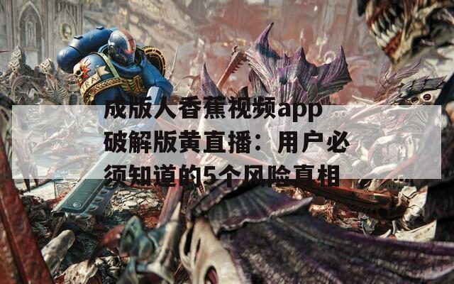 成版人香蕉视频app破解版黄直播：用户必须知道的5个风险真相