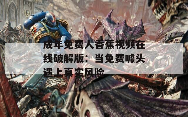成年免费人香蕉视频在线破解版：当免费噱头遇上真实风险