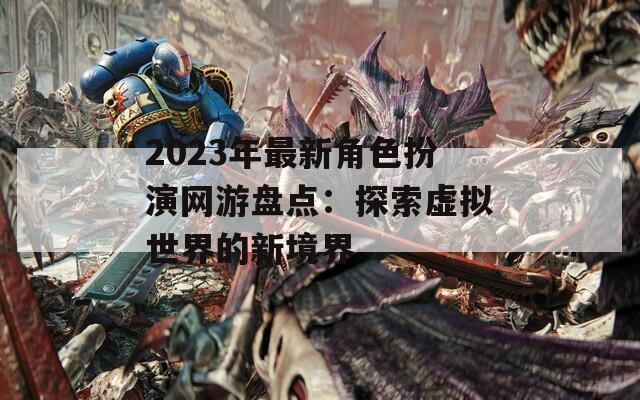 2023年最新角色扮演网游盘点：探索虚拟世界的新境界