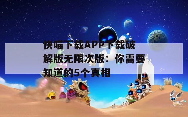 快喵下载APP下载破解版无限次版：你需要知道的5个真相
