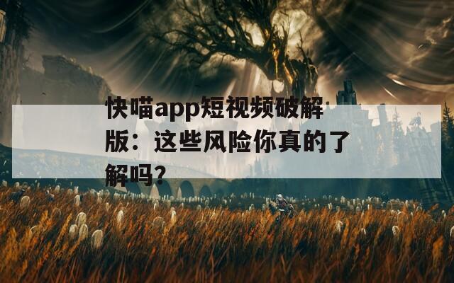 快喵app短视频破解版：这些风险你真的了解吗？