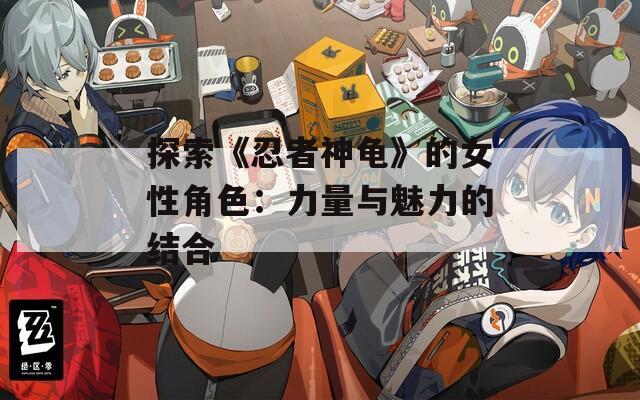 探索《忍者神龟》的女性角色：力量与魅力的结合