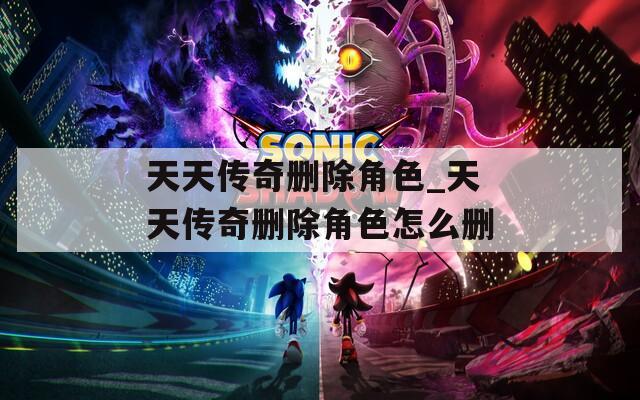 天天传奇删除角色_天天传奇删除角色怎么删