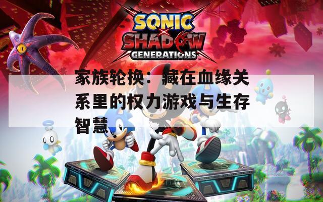 家族轮换：藏在血缘关系里的权力游戏与生存智慧