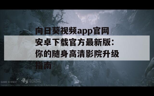 向日葵视频app官网安卓下载官方最新版：你的随身高清影院升级指南