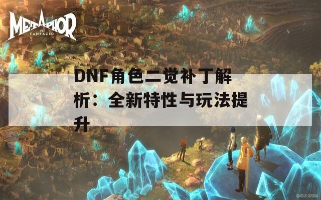 DNF角色二觉补丁解析：全新特性与玩法提升