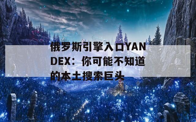 俄罗斯引擎入口YANDEX：你可能不知道的本土搜索巨头