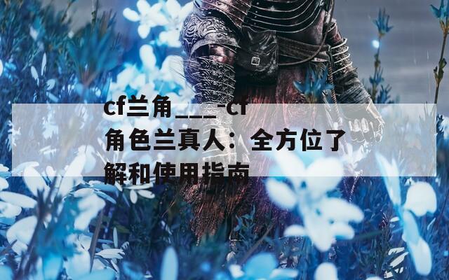 cf兰角___-cf角色兰真人：全方位了解和使用指南